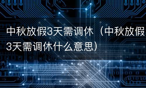 中秋放假3天需调休（中秋放假3天需调休什么意思）