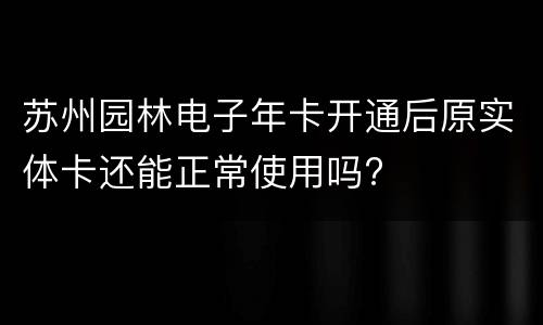 苏州园林电子年卡开通后原实体卡还能正常使用吗?