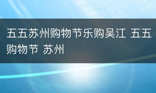 五五苏州购物节乐购吴江 五五购物节 苏州