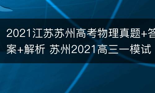 2021江苏苏州高考物理真题+答案+解析 苏州2021高三一模试卷物理