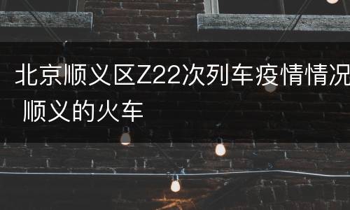 北京顺义区Z22次列车疫情情况 顺义的火车
