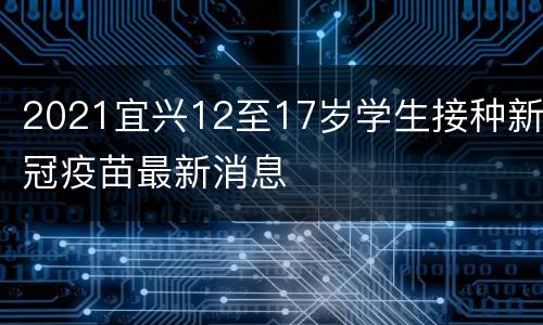 2021宜兴12至17岁学生接种新冠疫苗最新消息