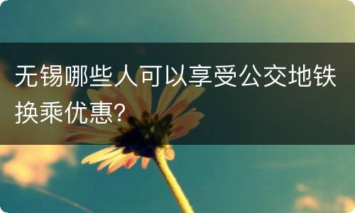 无锡哪些人可以享受公交地铁换乘优惠？