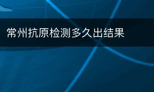 常州抗原检测多久出结果