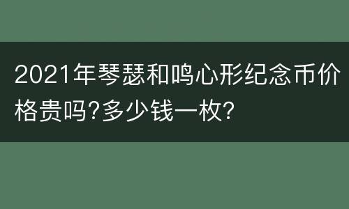 2021年琴瑟和鸣心形纪念币价格贵吗?多少钱一枚？