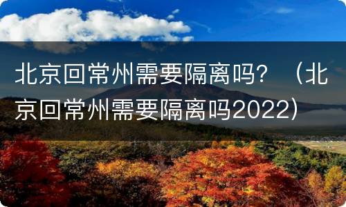 北京回常州需要隔离吗？（北京回常州需要隔离吗2022）