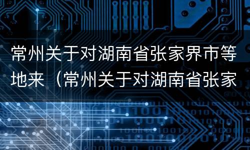 常州关于对湖南省张家界市等地来（常州关于对湖南省张家界市等地来访的政策）