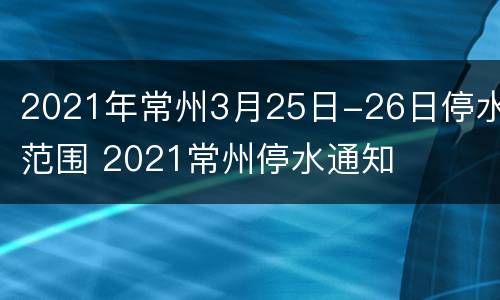 2021年常州3月25日-26日停水范围 2021常州停水通知