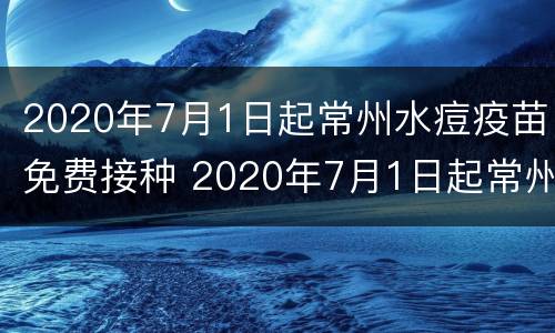 2020年7月1日起常州水痘疫苗免费接种 2020年7月1日起常州水痘疫苗免费接种几针
