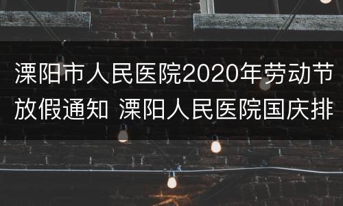溧阳市人民医院2020年劳动节放假通知 溧阳人民医院国庆排班