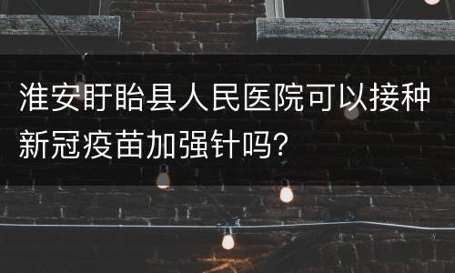淮安盱眙县人民医院可以接种新冠疫苗加强针吗？
