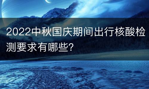 2022中秋国庆期间出行核酸检测要求有哪些？