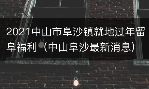 2021中山市阜沙镇就地过年留阜福利（中山阜沙最新消息）