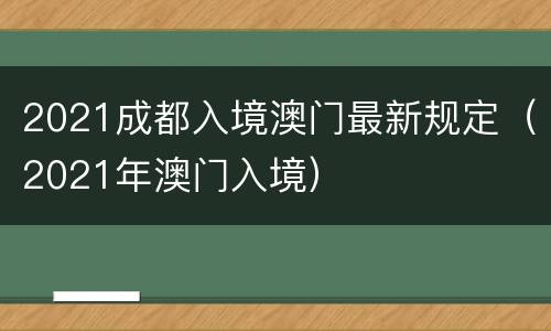 2021成都入境澳门最新规定（2021年澳门入境）