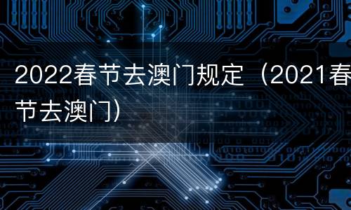 2022春节去澳门规定（2021春节去澳门）
