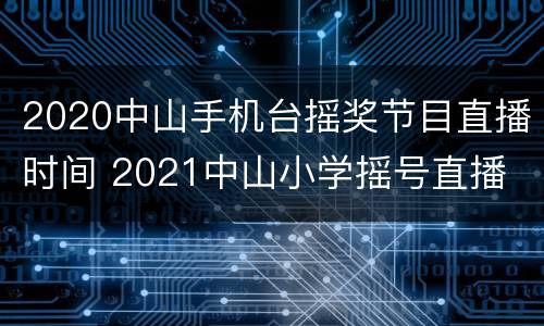 2020中山手机台摇奖节目直播时间 2021中山小学摇号直播