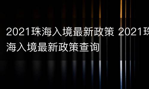 2021珠海入境最新政策 2021珠海入境最新政策查询