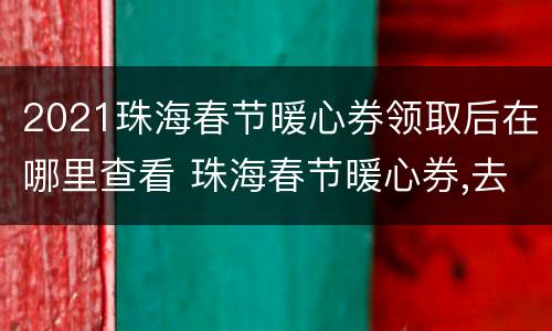 2021珠海春节暖心券领取后在哪里查看 珠海春节暖心券,去超市可以用么