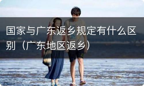 国家与广东返乡规定有什么区别（广东地区返乡）