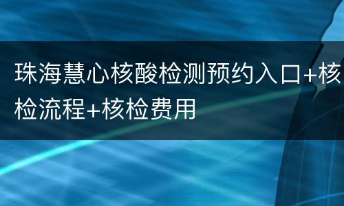珠海慧心核酸检测预约入口+核检流程+核检费用