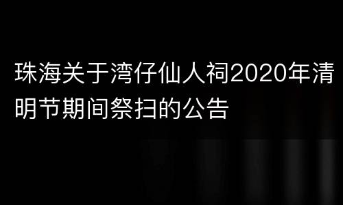 珠海关于湾仔仙人祠2020年清明节期间祭扫的公告