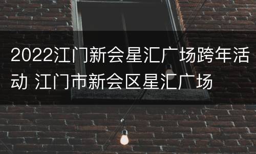 2022江门新会星汇广场跨年活动 江门市新会区星汇广场