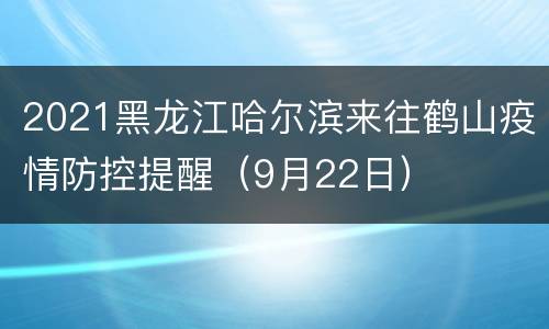 2021黑龙江哈尔滨来往鹤山疫情防控提醒（9月22日）