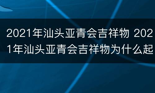 2021年汕头亚青会吉祥物 2021年汕头亚青会吉祥物为什么起这个名