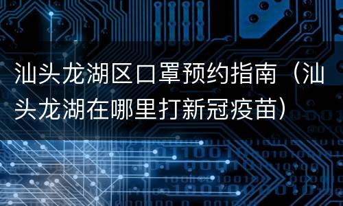 汕头龙湖区口罩预约指南（汕头龙湖在哪里打新冠疫苗）