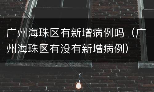 广州海珠区有新增病例吗（广州海珠区有没有新增病例）