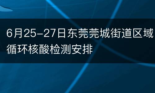6月25-27日东莞莞城街道区域循环核酸检测安排