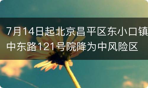 7月14日起北京昌平区东小口镇中东路121号院降为中风险区