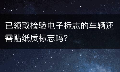 已领取检验电子标志的车辆还需贴纸质标志吗？