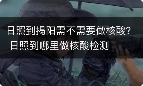 日照到揭阳需不需要做核酸？ 日照到哪里做核酸检测