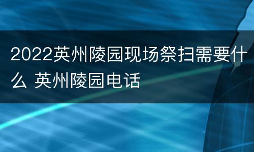 2022英州陵园现场祭扫需要什么 英州陵园电话