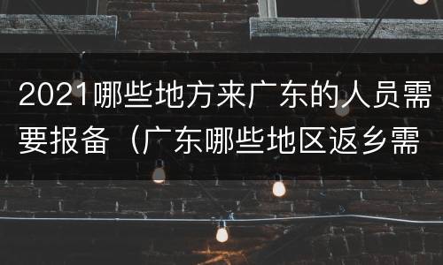 2021哪些地方来广东的人员需要报备（广东哪些地区返乡需要核酸检测）