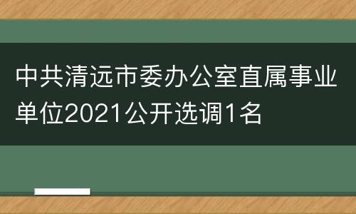 中共清远市委办公室直属事业单位2021公开选调1名