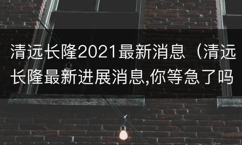 清远长隆2021最新消息（清远长隆最新进展消息,你等急了吗?）