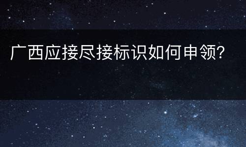 广西应接尽接标识如何申领？
