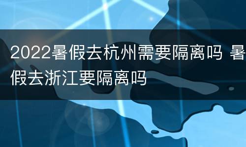 2022暑假去杭州需要隔离吗 暑假去浙江要隔离吗