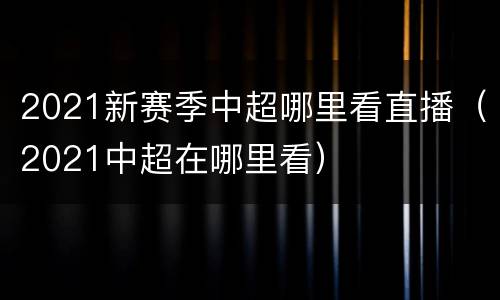 2021新赛季中超哪里看直播（2021中超在哪里看）