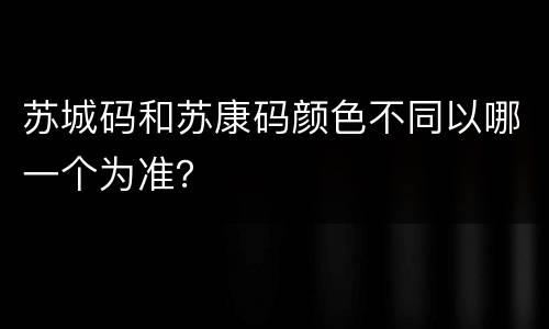 苏城码和苏康码颜色不同以哪一个为准？