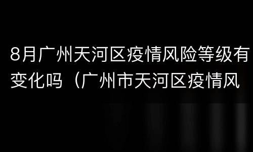 8月广州天河区疫情风险等级有变化吗（广州市天河区疫情风险等级6月）