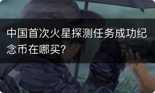 中国首次火星探测任务成功纪念币在哪买？