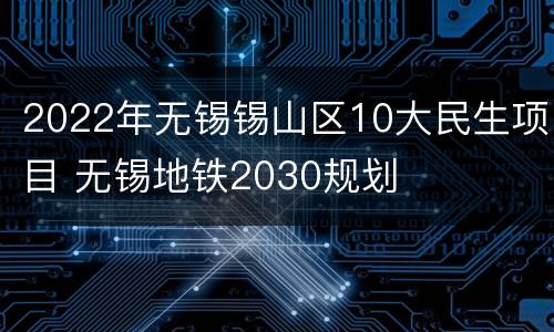 2022年无锡锡山区10大民生项目 无锡地铁2030规划