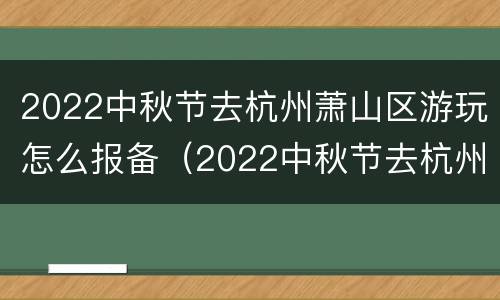 2022中秋节去杭州萧山区游玩怎么报备（2022中秋节去杭州萧山区游玩怎么报备呢）