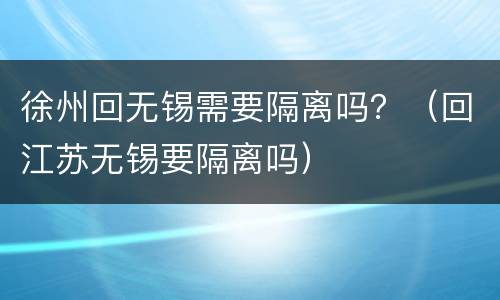 徐州回无锡需要隔离吗？（回江苏无锡要隔离吗）
