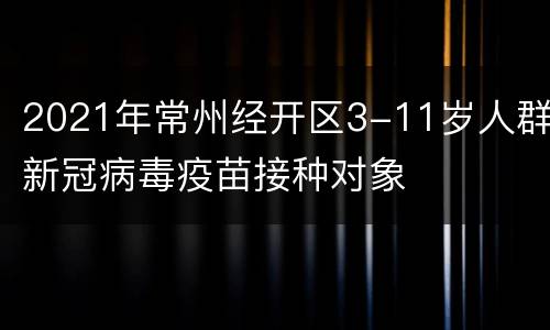2021年常州经开区3-11岁人群新冠病毒疫苗接种对象