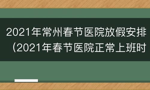 2021年常州春节医院放假安排（2021年春节医院正常上班时间）