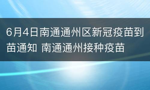 6月4日南通通州区新冠疫苗到苗通知 南通通州接种疫苗